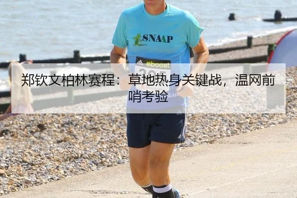 郑钦文柏林赛程：草地热身关键战，温网前哨考验